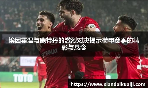 埃因霍温与鹿特丹的激烈对决揭示荷甲赛季的精彩与悬念
